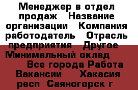 Менеджер в отдел продаж › Название организации ­ Компания-работодатель › Отрасль предприятия ­ Другое › Минимальный оклад ­ 23 500 - Все города Работа » Вакансии   . Хакасия респ.,Саяногорск г.